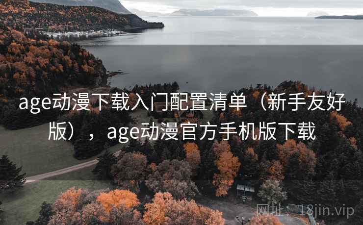 age动漫下载入门配置清单（新手友好版），age动漫官方手机版下载
