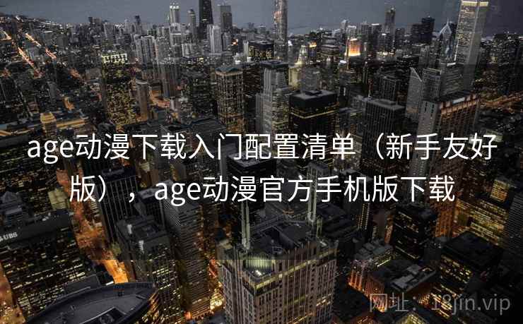 age动漫下载入门配置清单（新手友好版），age动漫官方手机版下载