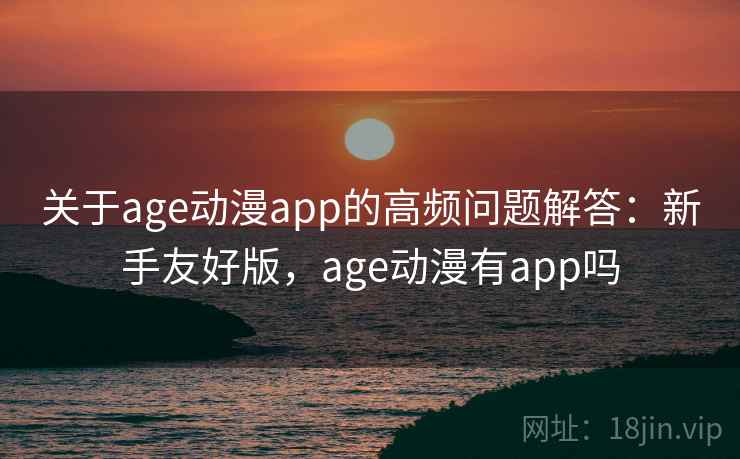 关于age动漫app的高频问题解答：新手友好版，age动漫有app吗