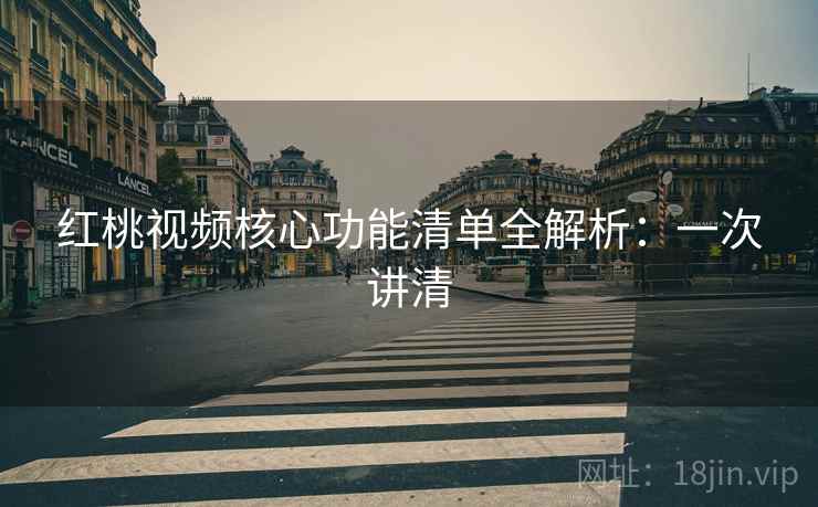 红桃视频核心功能清单全解析：一次讲清