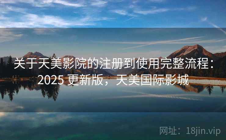 关于天美影院的注册到使用完整流程:2025 更新版,天美国际影城 关于天美影院的注册到使用完整流程:2025 更新版,天美国际影城