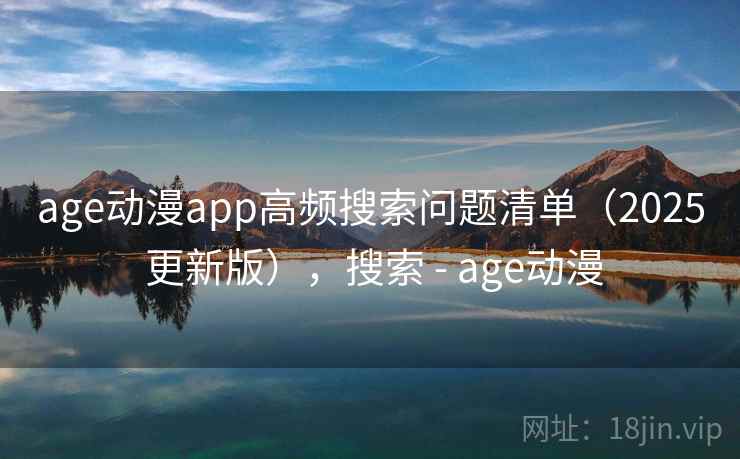 age动漫app高频搜索问题清单（2025 更新版），搜索 - age动漫