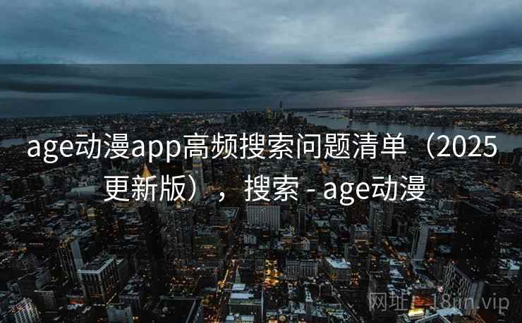 age动漫app高频搜索问题清单（2025 更新版），搜索 - age动漫