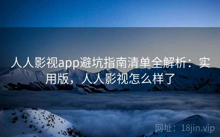 人人影视app避坑指南清单全解析：实用版，人人影视怎么样了