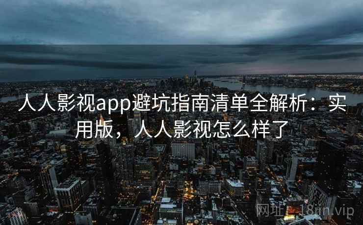 人人影视app避坑指南清单全解析：实用版，人人影视怎么样了