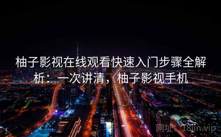 柚子影视在线观看快速入门步骤全解析：一次讲清，柚子影视手机