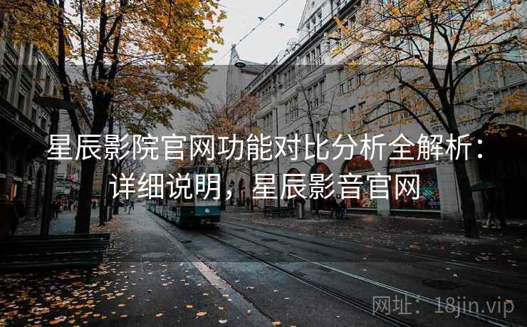 星辰影院官网功能对比分析全解析：详细说明，星辰影音官网