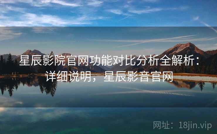 星辰影院官网功能对比分析全解析：详细说明，星辰影音官网