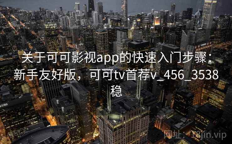 关于可可影视app的快速入门步骤：新手友好版，可可tv首荐v_456_3538稳