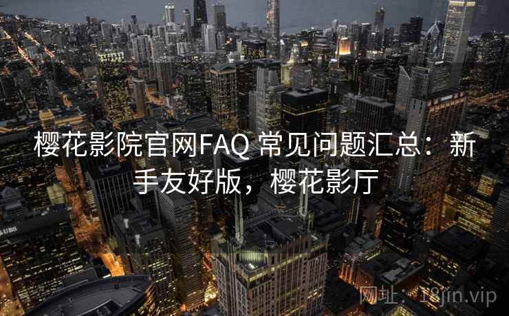 樱花影院官网FAQ 常见问题汇总：新手友好版，樱花影厅