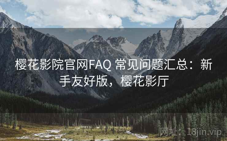 樱花影院官网FAQ 常见问题汇总：新手友好版，樱花影厅
