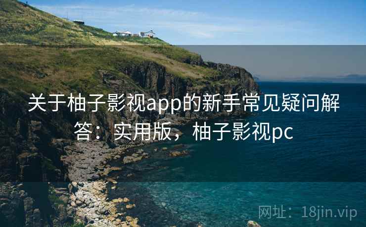 关于柚子影视app的新手常见疑问解答：实用版，柚子影视pc