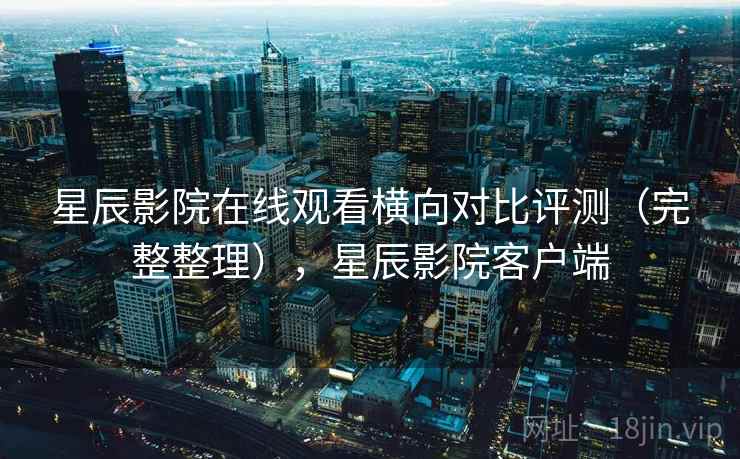 星辰影院在线观看横向对比评测（完整整理），星辰影院客户端