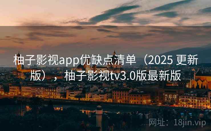 柚子影视app优缺点清单（2025 更新版），柚子影视tv3.0版最新版