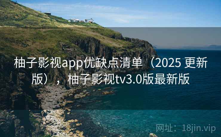 柚子影视app优缺点清单(2025 更新版),柚子影视tv3.0版最新版 柚子影视app优缺点清单(2025 更新版),柚子影视tv3.0版最新版