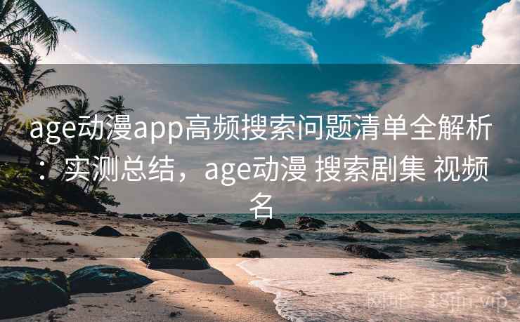 age动漫app高频搜索问题清单全解析：实测总结，age动漫 搜索剧集 视频名
