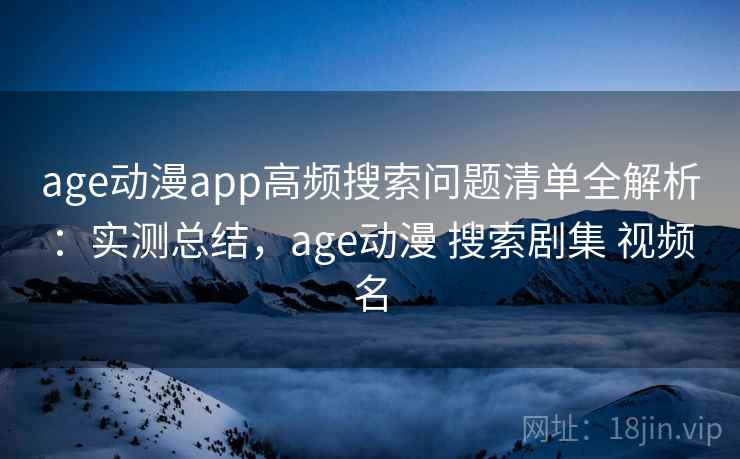 age动漫app高频搜索问题清单全解析：实测总结，age动漫 搜索剧集 视频名