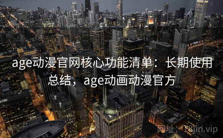 age动漫官网核心功能清单：长期使用总结，age动画动漫官方