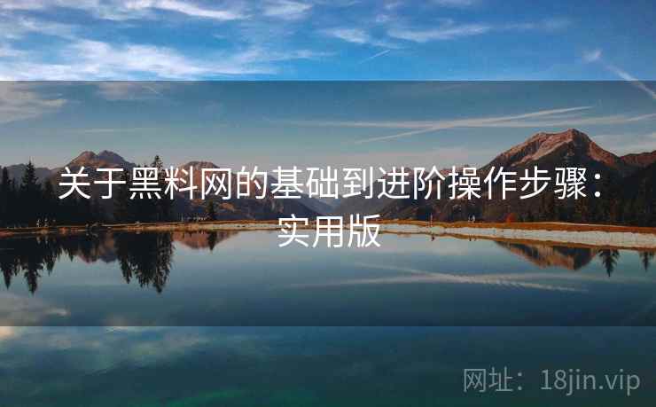 关于黑料网的基础到进阶操作步骤：实用版