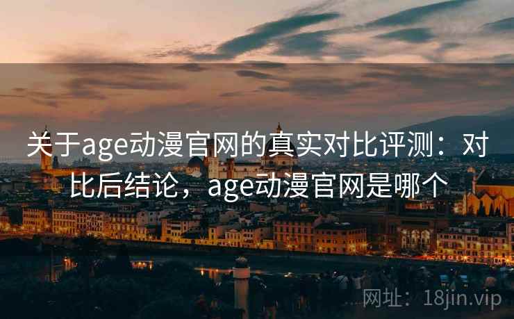 关于age动漫官网的真实对比评测：对比后结论，age动漫官网是哪个