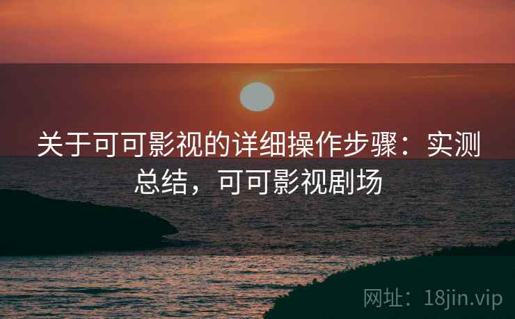 关于可可影视的详细操作步骤：实测总结，可可影视剧场