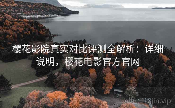 樱花影院真实对比评测全解析:详细说明,樱花电影官方官网 樱花影院真实对比评测全解析:详细说明,樱花电影官方官网
