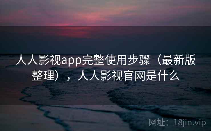 人人影视app完整使用步骤（最新版整理），人人影视官网是什么