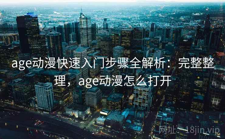 age动漫快速入门步骤全解析:完整整理,age动漫怎么打开 age动漫快速入门步骤全解析:完整整理,age动漫怎么打开