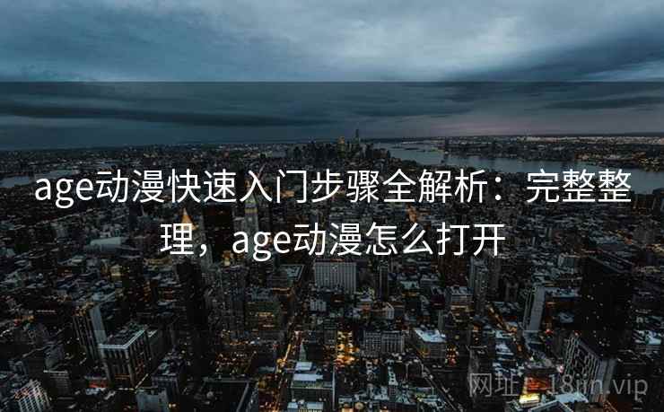 age动漫快速入门步骤全解析：完整整理，age动漫怎么打开