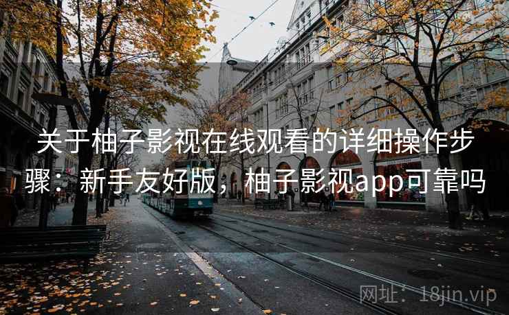 关于柚子影视在线观看的详细操作步骤：新手友好版，柚子影视app可靠吗