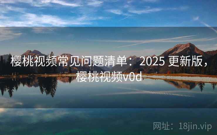 樱桃视频常见问题清单：2025 更新版，樱桃视频v0d