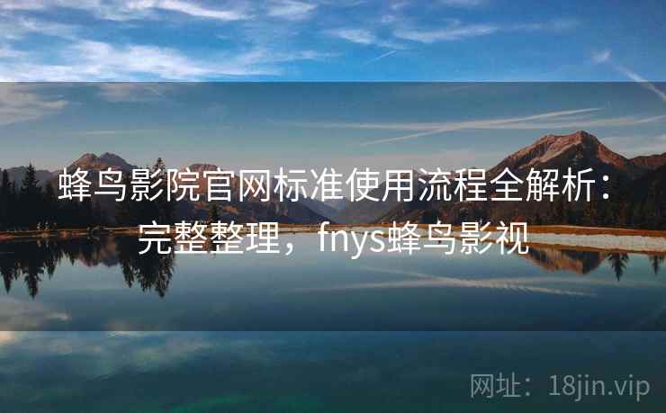 蜂鸟影院官网标准使用流程全解析：完整整理，fnys蜂鸟影视
