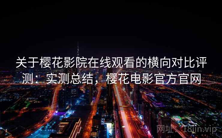 关于樱花影院在线观看的横向对比评测：实测总结，樱花电影官方官网