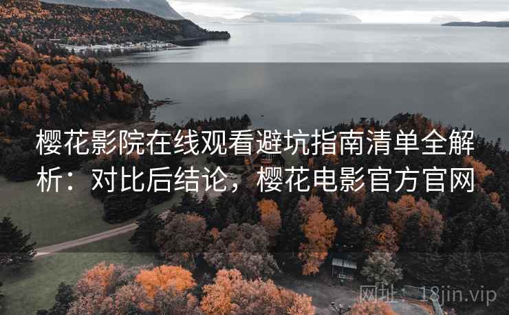 樱花影院在线观看避坑指南清单全解析：对比后结论，樱花电影官方官网