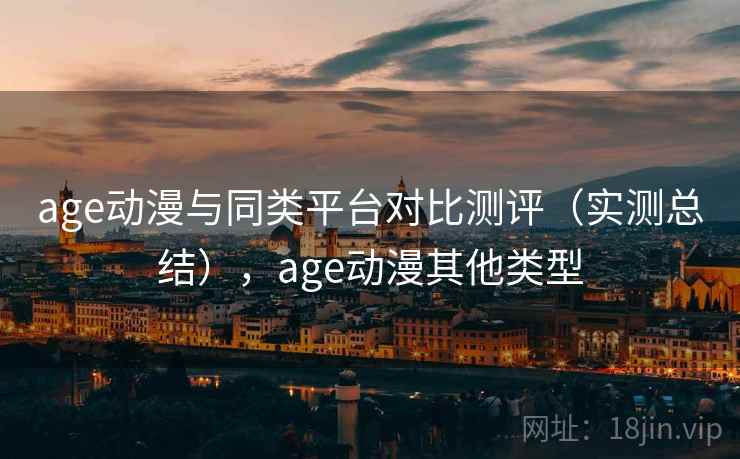 age动漫与同类平台对比测评（实测总结），age动漫其他类型
