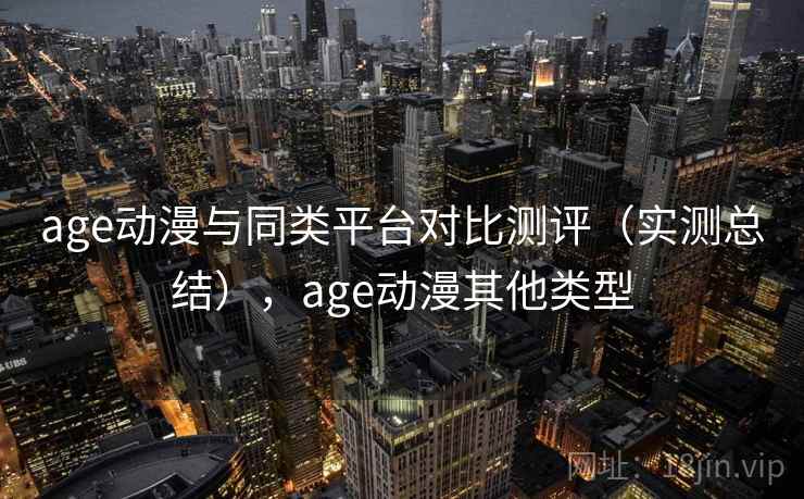 age动漫与同类平台对比测评(实测总结),age动漫其他类型 age动漫与同类平台对比测评(实测总结),age动漫其他类型