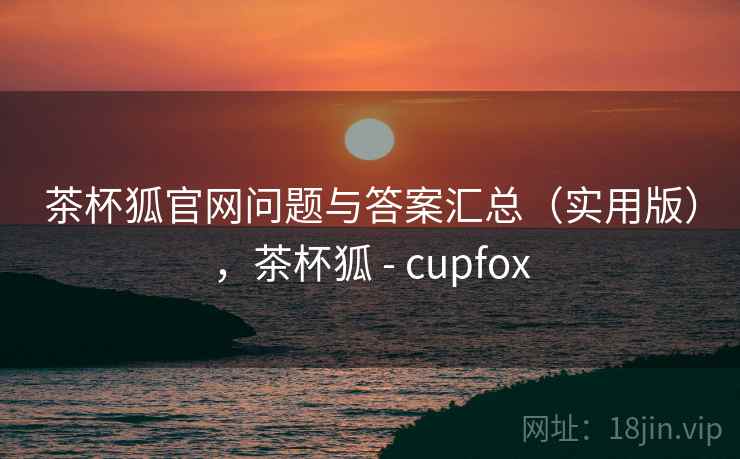 茶杯狐官网问题与答案汇总(实用版),茶杯狐 - cupfox 茶杯狐官网问题与答案汇总(实用版),茶杯狐 - cupfox