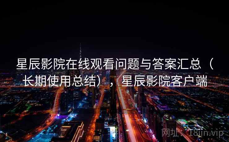 星辰影院在线观看问题与答案汇总（长期使用总结），星辰影院客户端