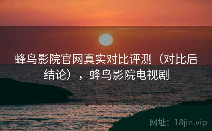 蜂鸟影院官网真实对比评测(对比后结论),蜂鸟影院电视剧 蜂鸟影院官网真实对比评测(对比后结论),蜂鸟影院电视剧