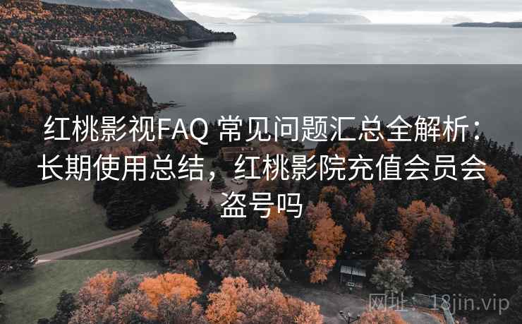 红桃影视FAQ 常见问题汇总全解析:长期使用总结,红桃影院充值会员会盗号吗 红桃影视FAQ 常见问题汇总全解析:长期使用总结,红桃影院充值会员会盗号吗