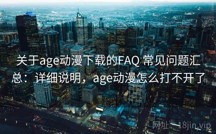 关于age动漫下载的FAQ 常见问题汇总：详细说明，age动漫怎么打不开了