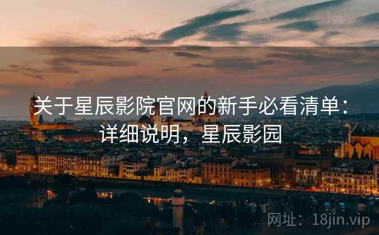 关于星辰影院官网的新手必看清单：详细说明，星辰影园