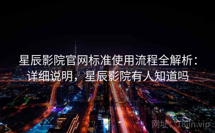 星辰影院官网标准使用流程全解析：详细说明，星辰影院有人知道吗