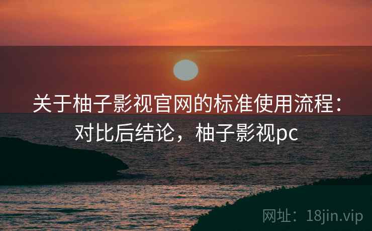 关于柚子影视官网的标准使用流程：对比后结论，柚子影视pc