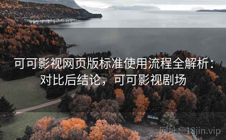 可可影视网页版标准使用流程全解析：对比后结论，可可影视剧场
