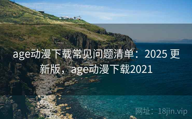 age动漫下载常见问题清单：2025 更新版，age动漫下载2021