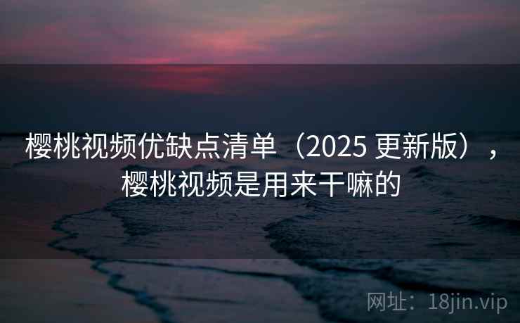 樱桃视频优缺点清单（2025 更新版），樱桃视频是用来干嘛的