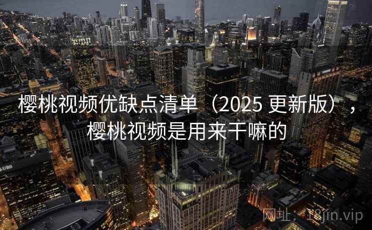 樱桃视频优缺点清单（2025 更新版），樱桃视频是用来干嘛的