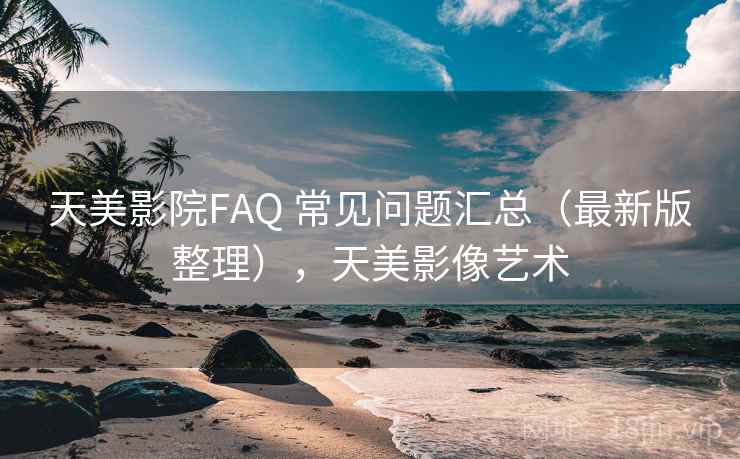 天美影院FAQ 常见问题汇总（最新版整理），天美影像艺术