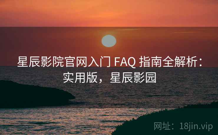 星辰影院官网入门 FAQ 指南全解析：实用版，星辰影园